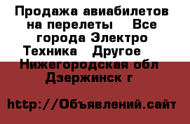 Продажа авиабилетов на перелеты  - Все города Электро-Техника » Другое   . Нижегородская обл.,Дзержинск г.